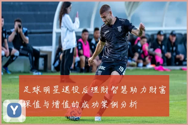 足球明星退役后理财智慧助力财富保值与增值的成功案例分析