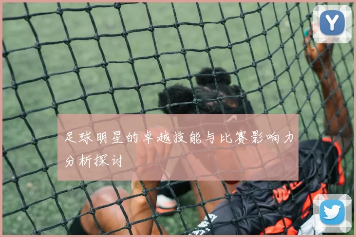 足球明星的卓越技能与比赛影响力分析探讨