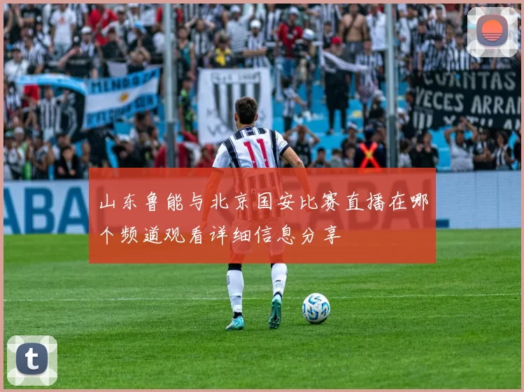山东鲁能与北京国安比赛直播在哪个频道观看详细信息分享