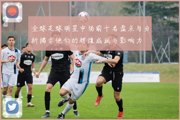 全球足球明星中场前十名盘点与分析揭示他们的辉煌成就与影响力