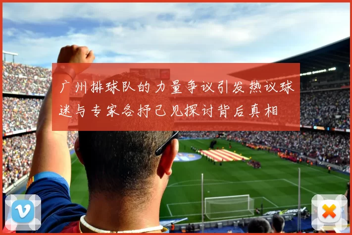 广州排球队的力量争议引发热议球迷与专家各抒己见探讨背后真相
