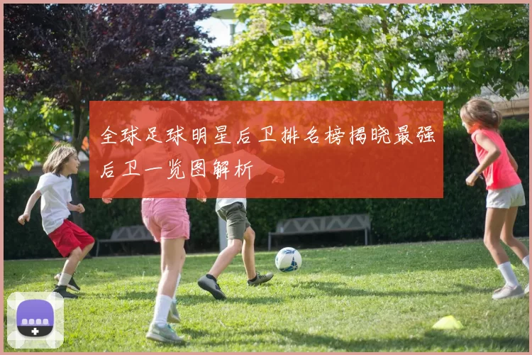 全球足球明星后卫排名榜揭晓最强后卫一览图解析