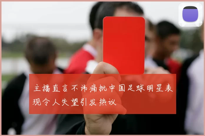 主播直言不讳痛批中国足球明星表现令人失望引发热议