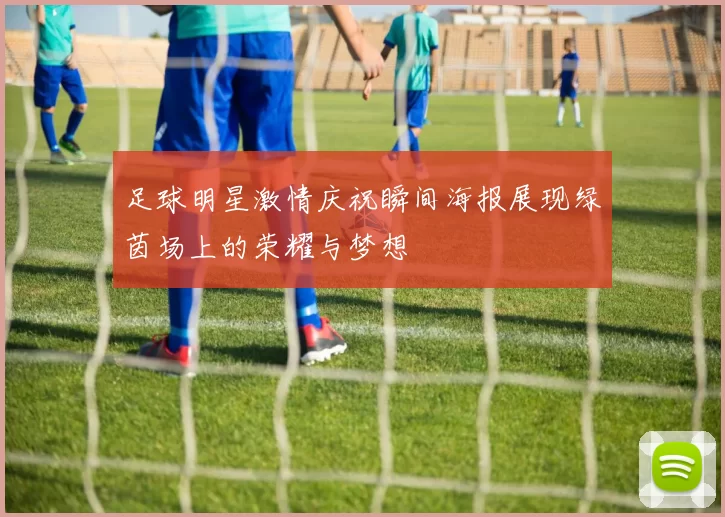 足球明星激情庆祝瞬间海报展现绿茵场上的荣耀与梦想