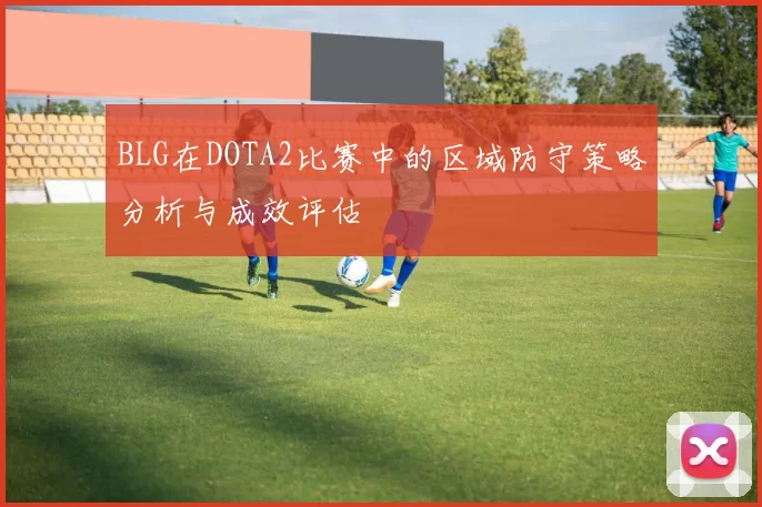 BLG在DOTA2比赛中的区域防守策略分析与成效评估