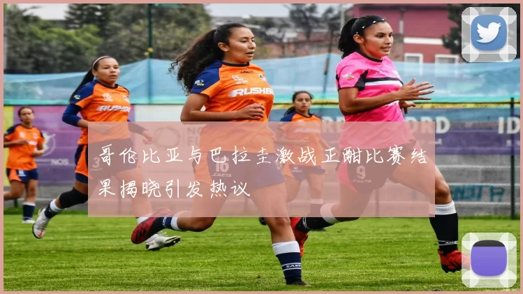 哥伦比亚与巴拉圭激战正酣比赛结果揭晓引发热议