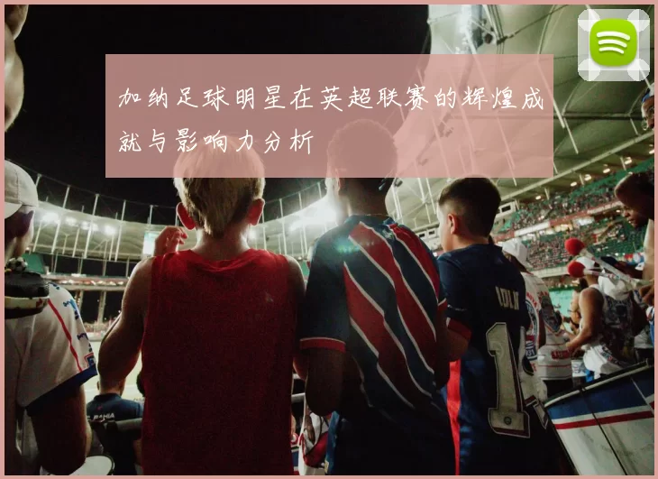 加纳足球明星在英超联赛的辉煌成就与影响力分析