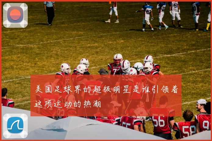 美国足球界的超级明星是谁引领着这项运动的热潮