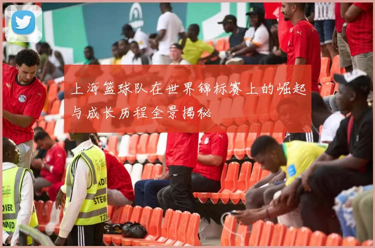 上海篮球队在世界锦标赛上的崛起与成长历程全景揭秘