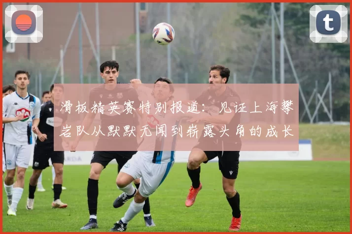 滑板精英赛特别报道：见证上海攀岩队从默默无闻到崭露头角的成长历程