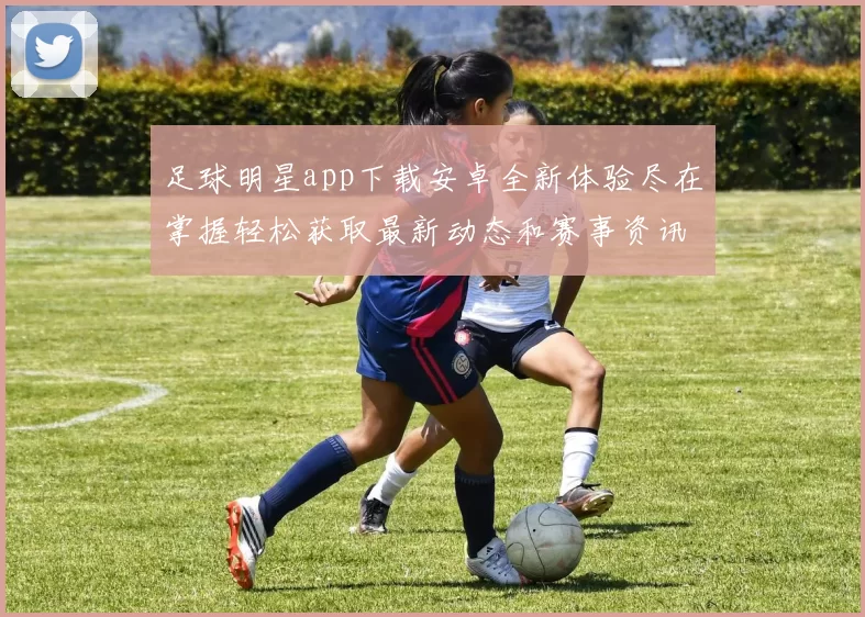 足球明星app下载安卓全新体验尽在掌握轻松获取最新动态和赛事资讯