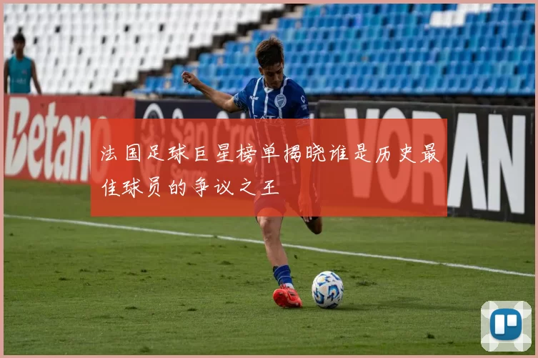 法国足球巨星榜单揭晓谁是历史最佳球员的争议之王