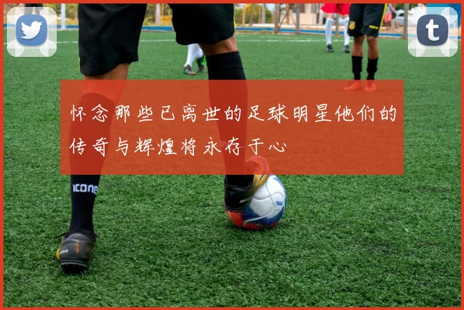怀念那些已离世的足球明星他们的传奇与辉煌将永存于心