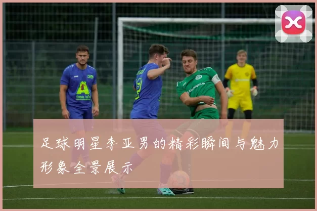 足球明星李亚男的精彩瞬间与魅力形象全景展示