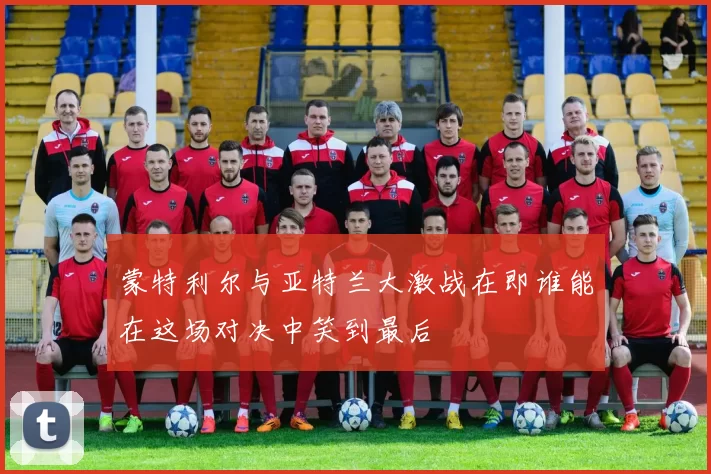 蒙特利尔与亚特兰大激战在即谁能在这场对决中笑到最后