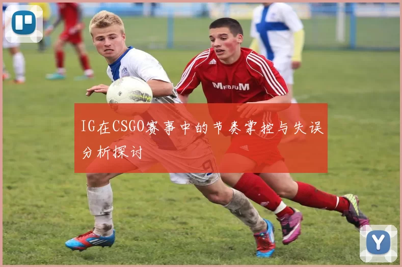 IG在CSGO赛事中的节奏掌控与失误分析探讨