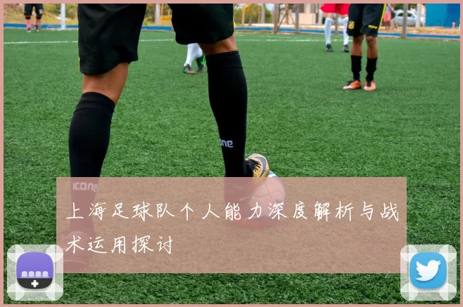 上海足球队个人能力深度解析与战术运用探讨