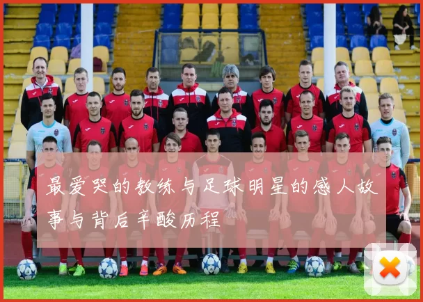 最爱哭的教练与足球明星的感人故事与背后辛酸历程