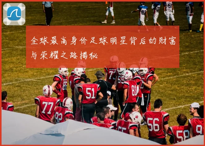 全球最高身价足球明星背后的财富与荣耀之路揭秘