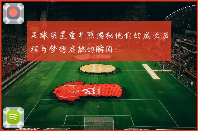 足球明星童年照揭秘他们的成长历程与梦想启航的瞬间