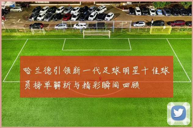 哈兰德引领新一代足球明星十佳球员榜单解析与精彩瞬间回顾