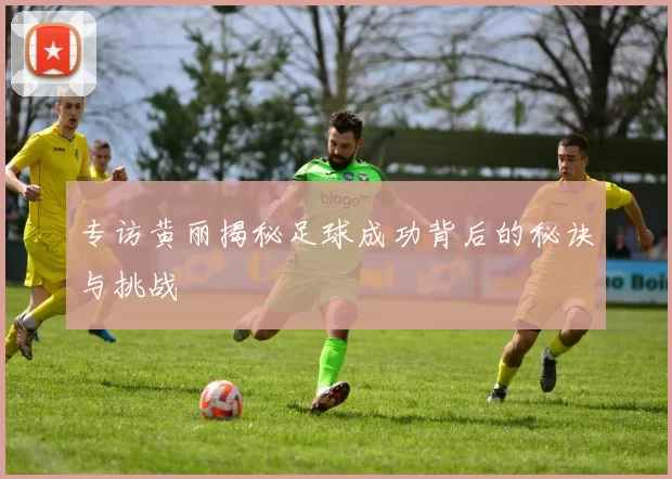 专访黄丽揭秘足球成功背后的秘诀与挑战