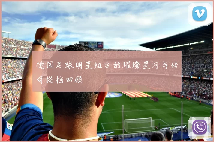 德国足球明星组合的璀璨星河与传奇搭档回顾