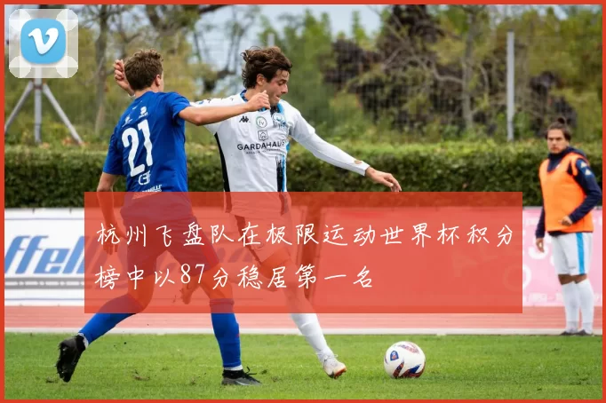 杭州飞盘队在极限运动世界杯积分榜中以87分稳居第一名