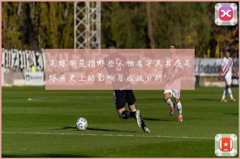 足球明星指哪些人物名字及其在足球历史上的影响与成就分析