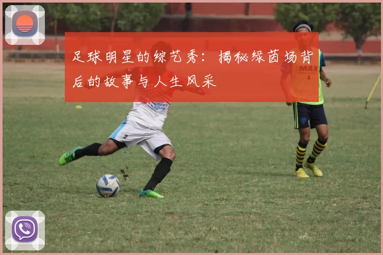 足球明星的综艺秀：揭秘绿茵场背后的故事与人生风采