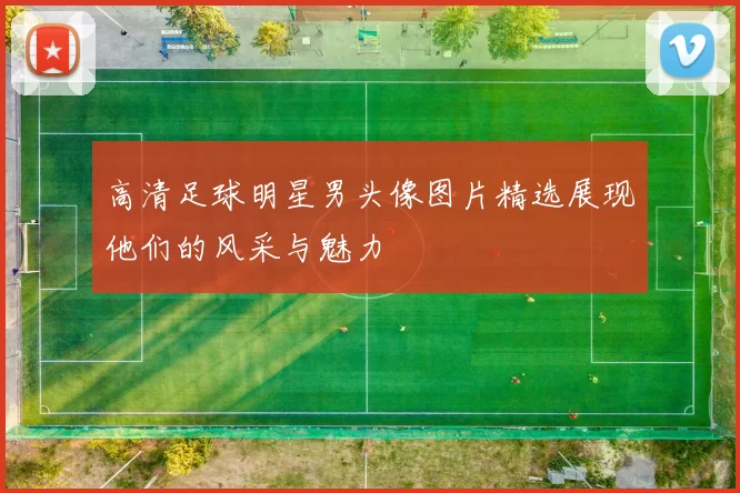 高清足球明星男头像图片精选展现他们的风采与魅力