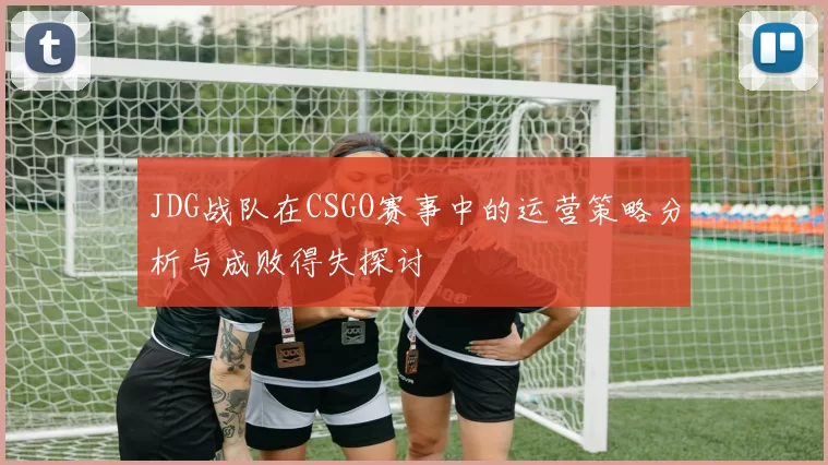 JDG战队在CSGO赛事中的运营策略分析与成败得失探讨