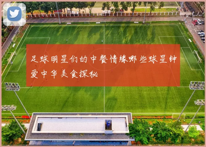 足球明星们的中餐情缘哪些球星钟爱中华美食探秘
