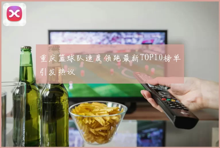 重庆篮球队速度领跑最新TOP10榜单引发热议