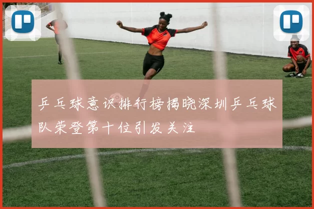 乒乓球意识排行榜揭晓深圳乒乓球队荣登第十位引发关注