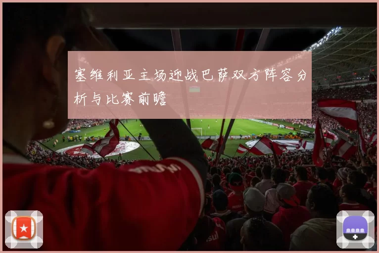 塞维利亚主场迎战巴萨双方阵容分析与比赛前瞻