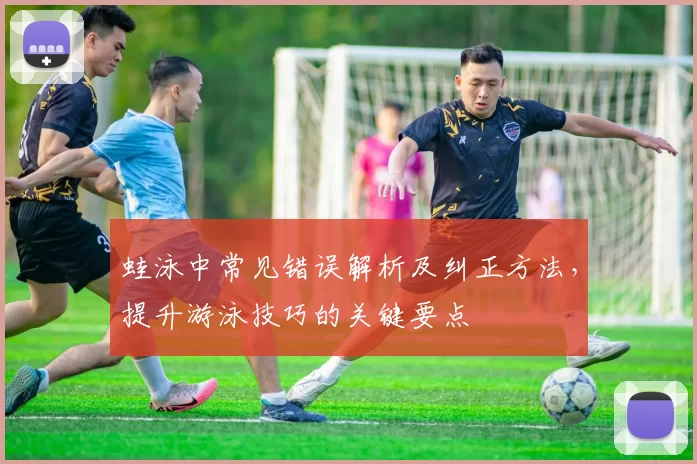 蛙泳中常见错误解析及纠正方法，提升游泳技巧的关键要点