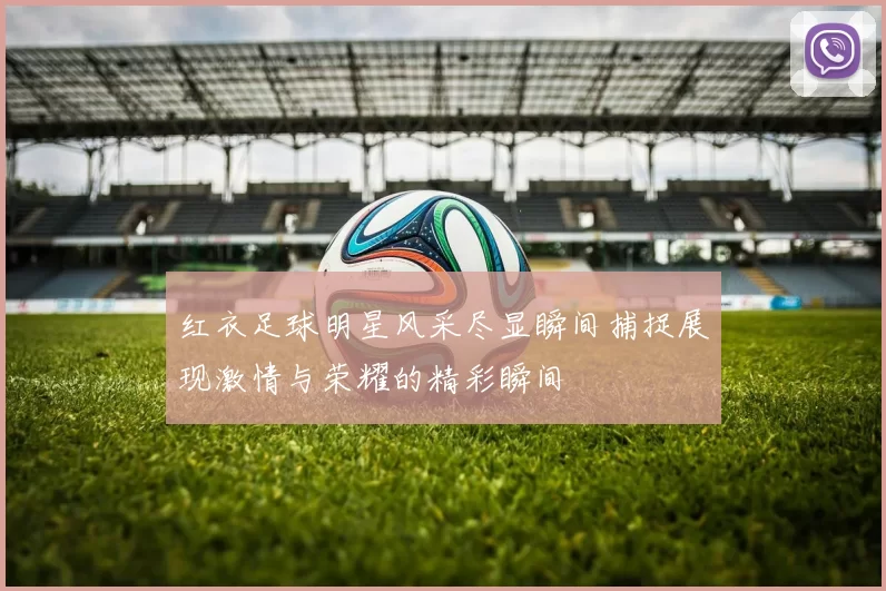 红衣足球明星风采尽显瞬间捕捉展现激情与荣耀的精彩瞬间