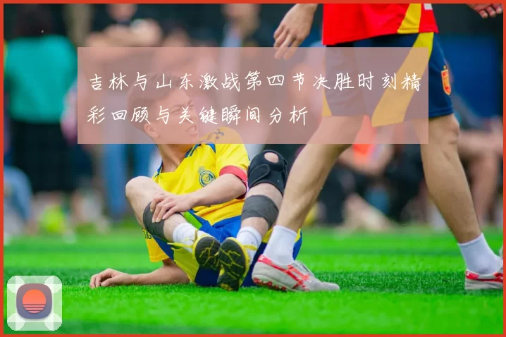 吉林与山东激战第四节决胜时刻精彩回顾与关键瞬间分析