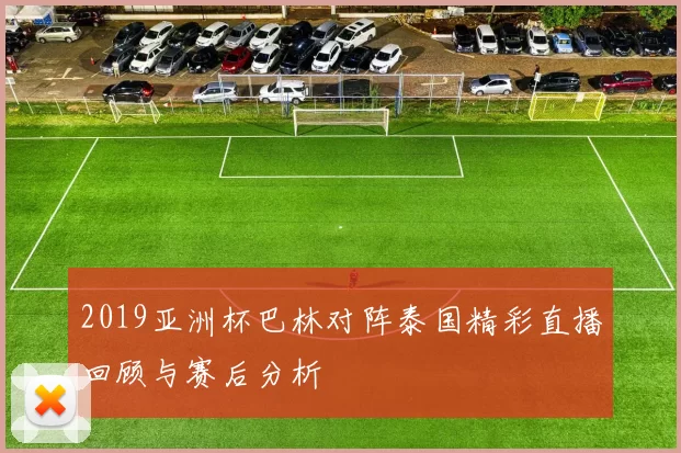 2019亚洲杯巴林对阵泰国精彩直播回顾与赛后分析