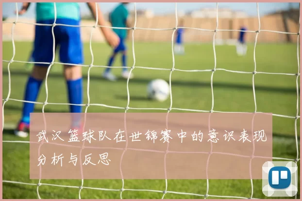 武汉篮球队在世锦赛中的意识表现分析与反思