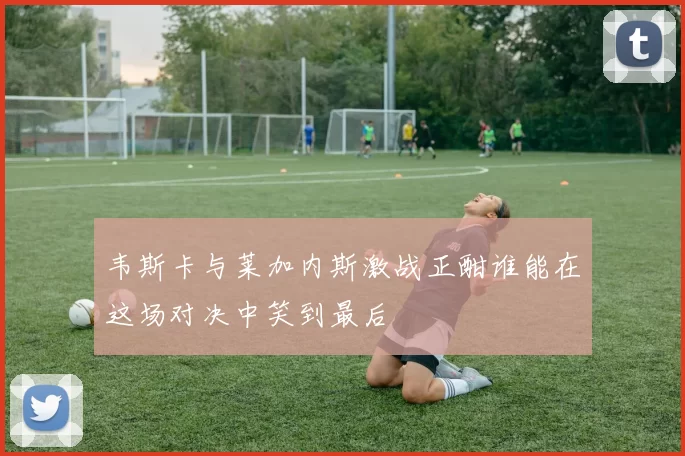 韦斯卡与莱加内斯激战正酣谁能在这场对决中笑到最后