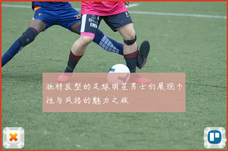 独特发型的足球明星男士们展现个性与风格的魅力之旅