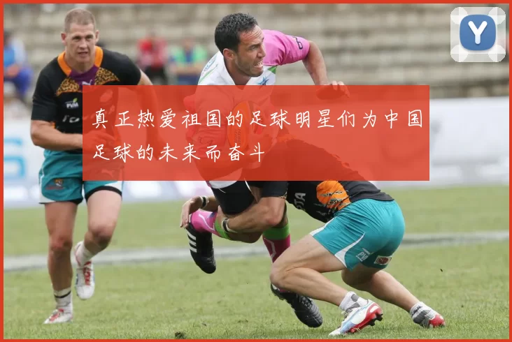 真正热爱祖国的足球明星们为中国足球的未来而奋斗