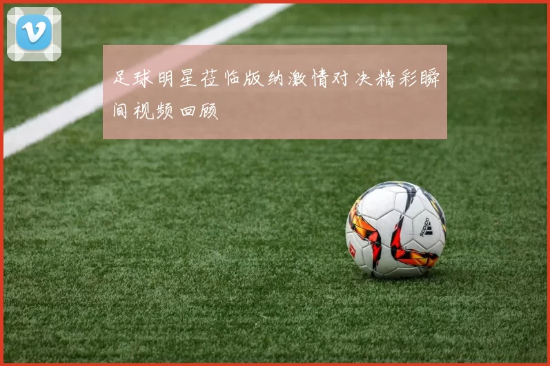 足球明星莅临版纳激情对决精彩瞬间视频回顾