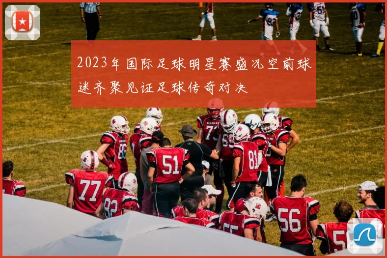 2023年国际足球明星赛盛况空前球迷齐聚见证足球传奇对决