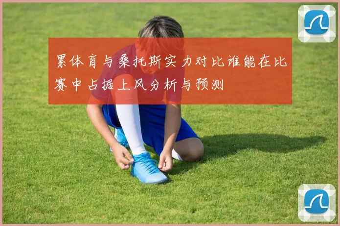 累体育与桑托斯实力对比谁能在比赛中占据上风分析与预测