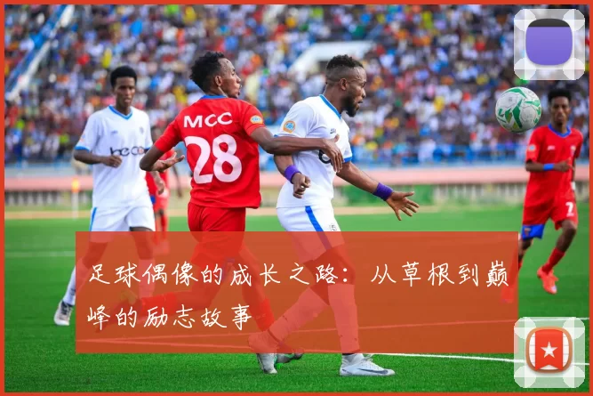 足球偶像的成长之路：从草根到巅峰的励志故事