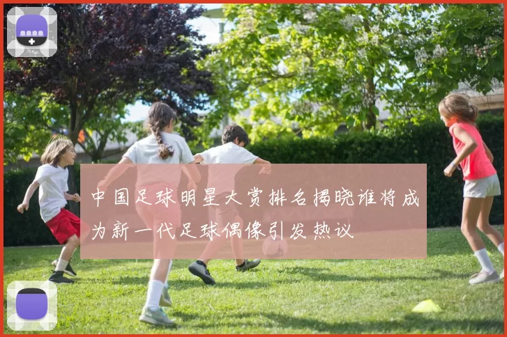 中国足球明星大赏排名揭晓谁将成为新一代足球偶像引发热议
