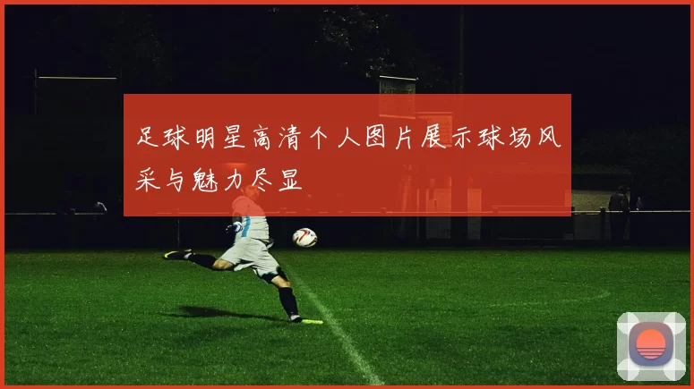 足球明星高清个人图片展示球场风采与魅力尽显